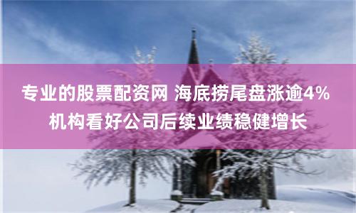 专业的股票配资网 海底捞尾盘涨逾4% 机构看好公司后续业绩稳健增长