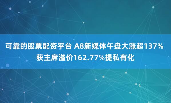 可靠的股票配资平台 A8新媒体午盘大涨超137% 获主席溢价162.77%提私有化