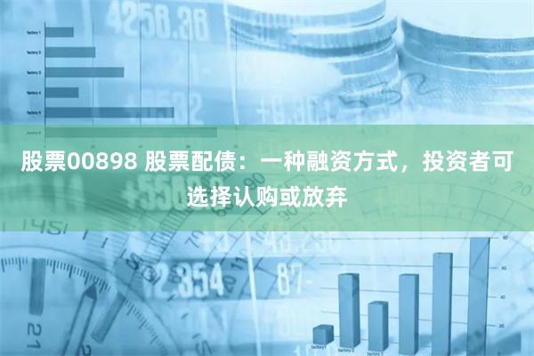 股票00898 股票配债：一种融资方式，投资者可选择认购或放弃
