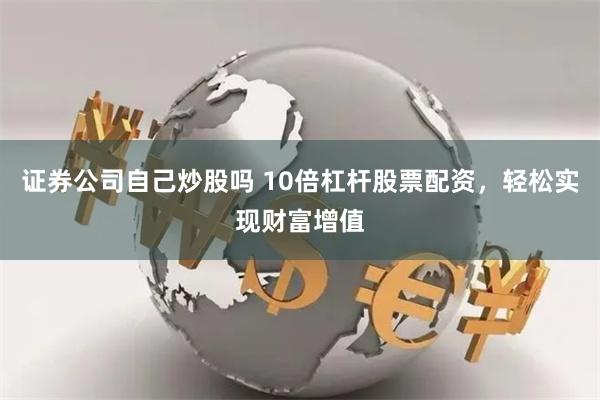 证券公司自己炒股吗 10倍杠杆股票配资，轻松实现财富增值