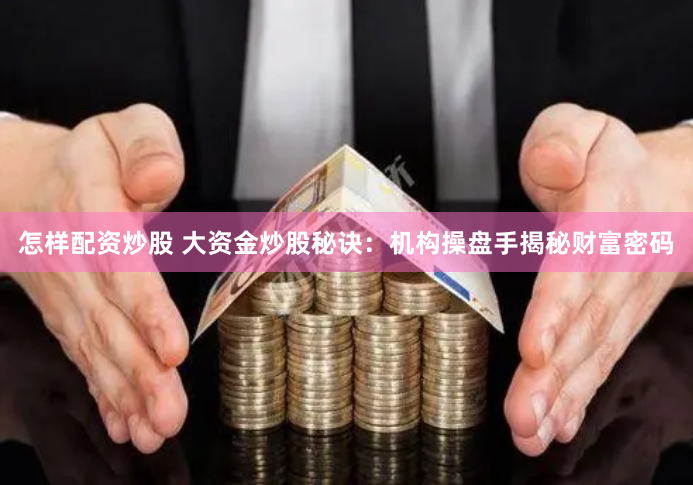 怎样配资炒股 大资金炒股秘诀：机构操盘手揭秘财富密码