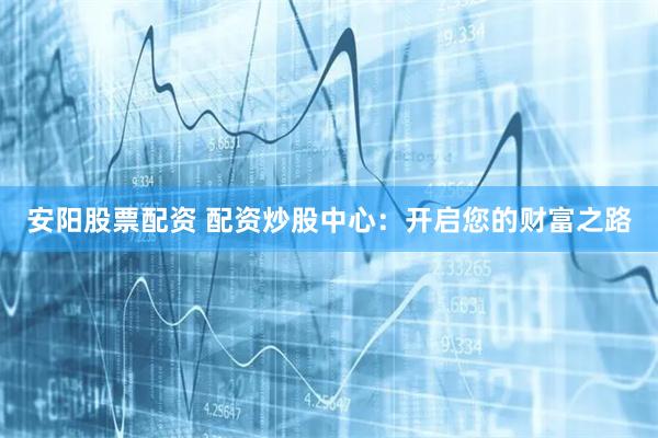 安阳股票配资 配资炒股中心：开启您的财富之路