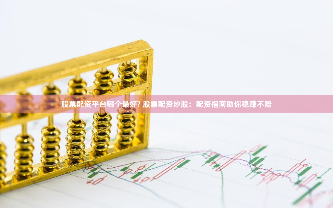 股票配资平台哪个最好? 股票配资炒股：配资指南助你稳赚不赔