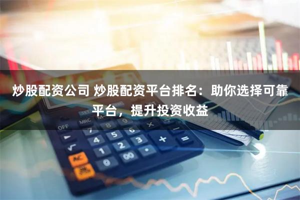 炒股配资公司 炒股配资平台排名：助你选择可靠平台，提升投资收益