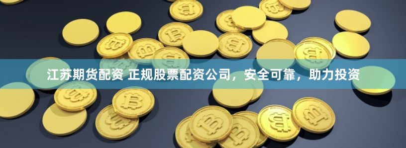 江苏期货配资 正规股票配资公司，安全可靠，助力投资