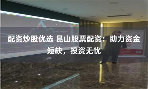 配资炒股优选 昆山股票配资：助力资金短缺，投资无忧