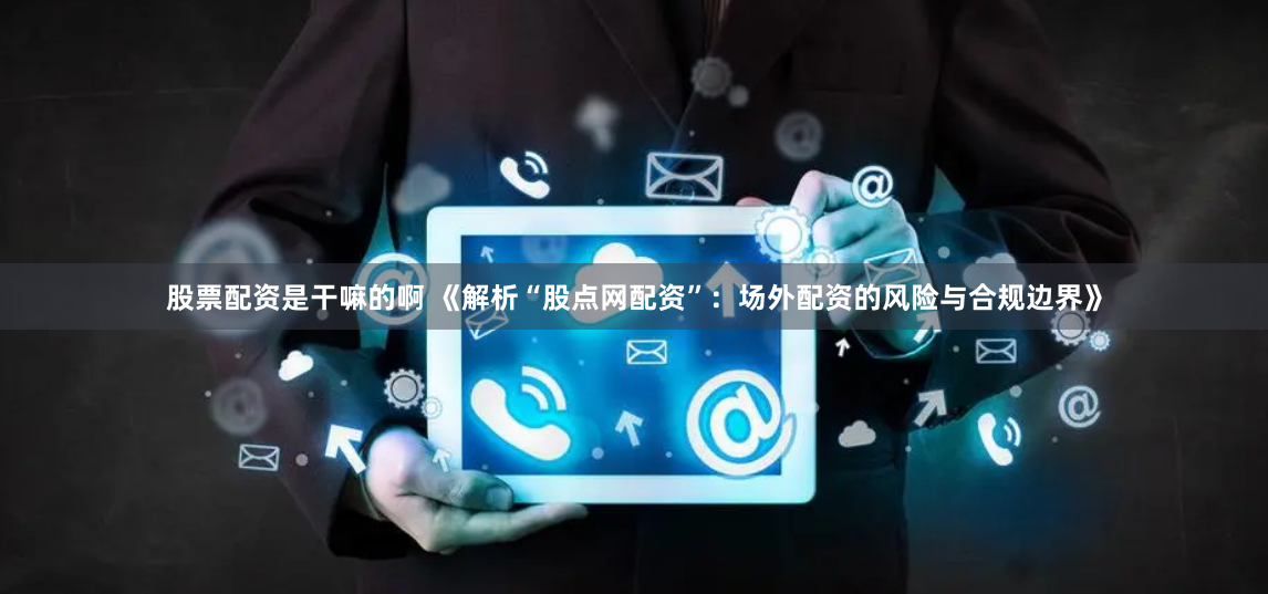 股票配资是干嘛的啊 《解析“股点网配资”：场外配资的风险与合规边界》