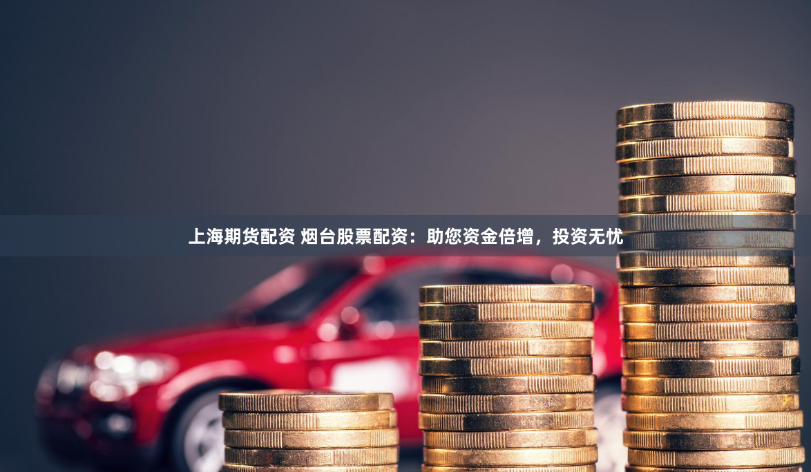 上海期货配资 烟台股票配资：助您资金倍增，投资无忧