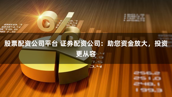 股票配资公司平台 证券配资公司：助您资金放大，投资更从容