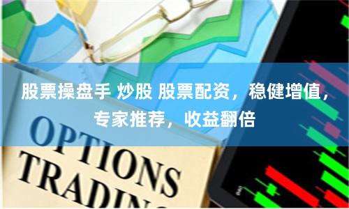 股票操盘手 炒股 股票配资，稳健增值，专家推荐，收益翻倍