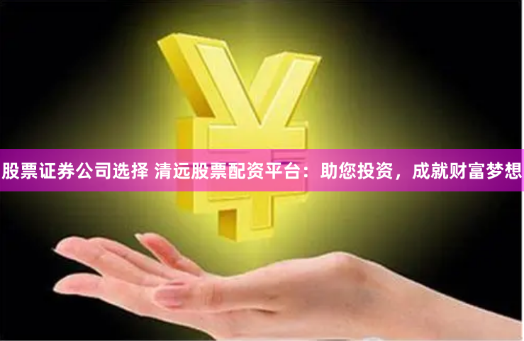股票证券公司选择 清远股票配资平台：助您投资，成就财富梦想