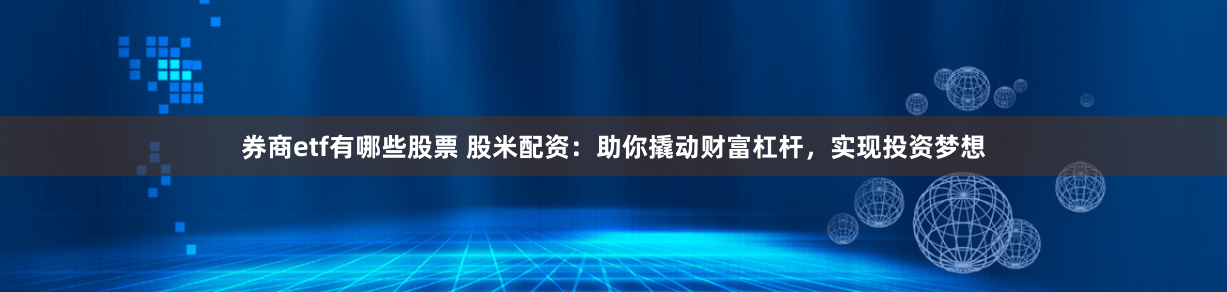 券商etf有哪些股票 股米配资：助你撬动财富杠杆，实现投资梦想