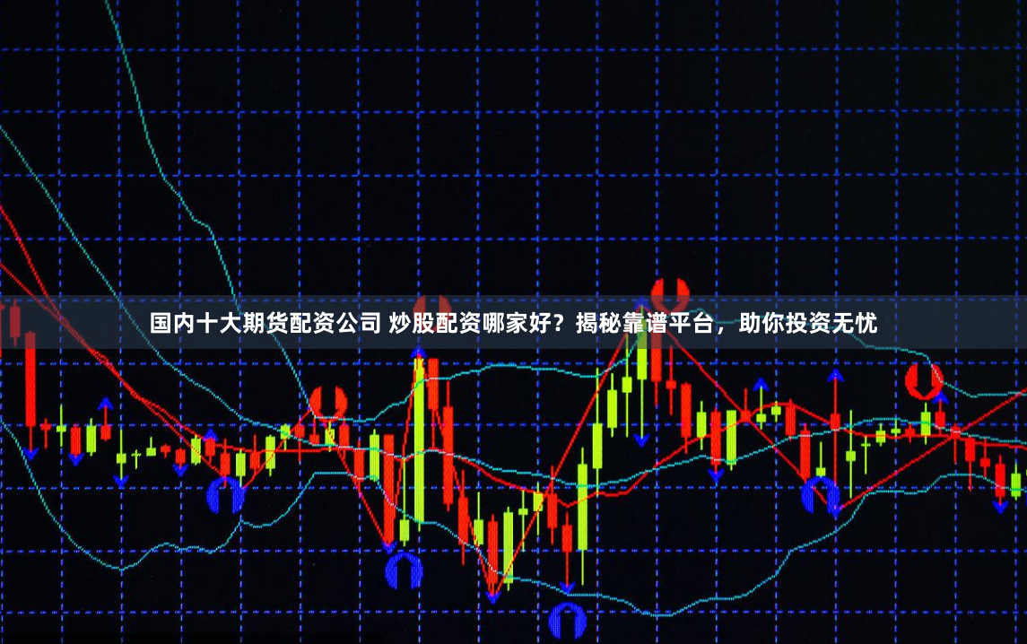 国内十大期货配资公司 炒股配资哪家好？揭秘靠谱平台，助你投资无忧