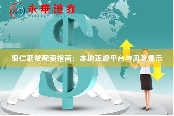 铜仁期货配资指南：本地正规平台与风险提示