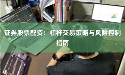 证券股票配资：杠杆交易策略与风险控制指南