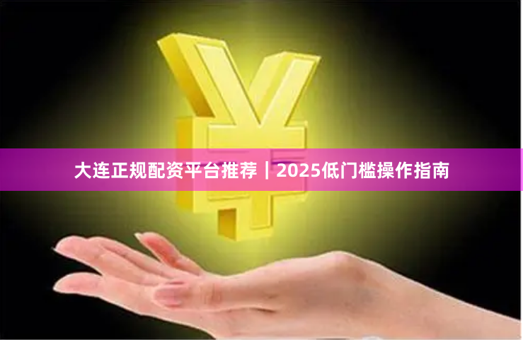 大连正规配资平台推荐｜2025低门槛操作指南